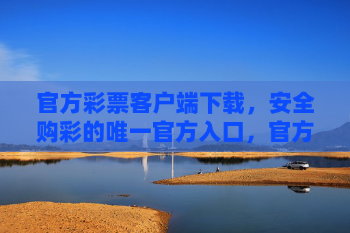 官方彩票客户端下载,安全购彩的唯一官方入口,官方彩票客户端下载,安全购彩唯一官方入口 官方彩票客户端下载,安全购彩的唯一官方入口,官方彩票客户端下载,安全购彩唯一官方入口