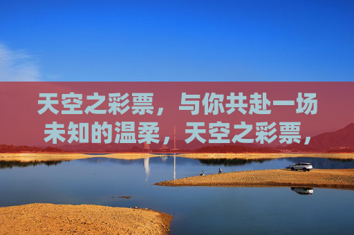 天空之彩票,与你共赴一场未知的温柔,天空之彩票,赴一场未知的温柔 天空之彩票,与你共赴一场未知的温柔,天空之彩票,赴一场未知的温柔