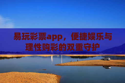 易玩彩票app，便捷娱乐与理性购彩的双重守护
