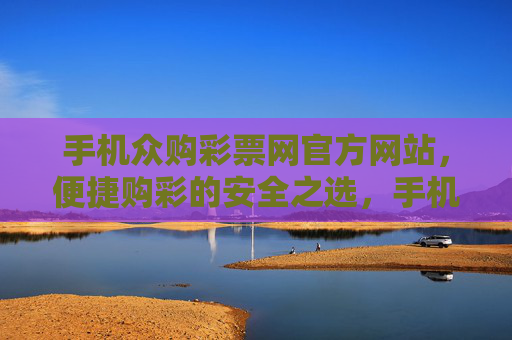 手机众购彩票网官方网站,便捷购彩的安全之选,手机众购彩票网官网,便捷购彩的安全之选 手机众购彩票网官方网站,便捷购彩的安全之选,手机众购彩票网官网,便捷购彩的安全之选