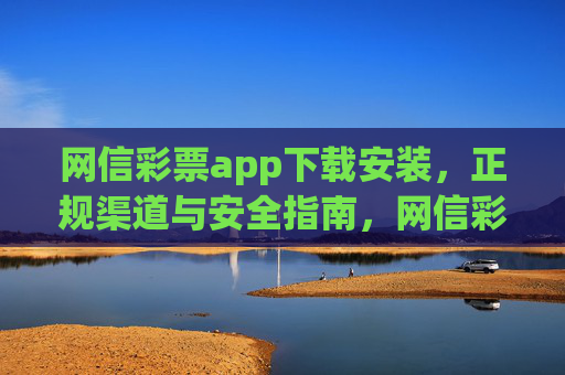 网信彩票app下载安装，正规渠道与安全指南，网信彩票app下载安装，正规渠道与安全指南