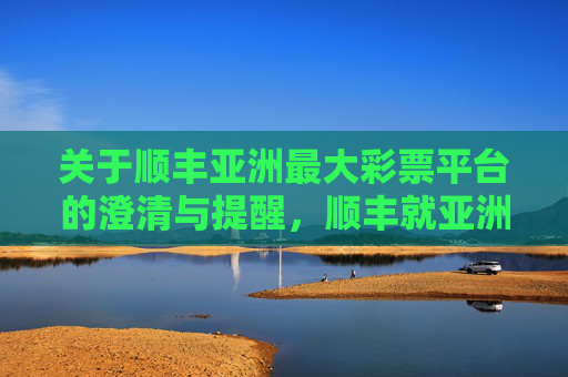 关于顺丰亚洲最大彩票平台的澄清与提醒,顺丰就亚洲最大彩票平台发布澄清与提醒 关于顺丰亚洲最大彩票平台的澄清与提醒,顺丰就亚洲最大彩票平台发布澄清与提醒