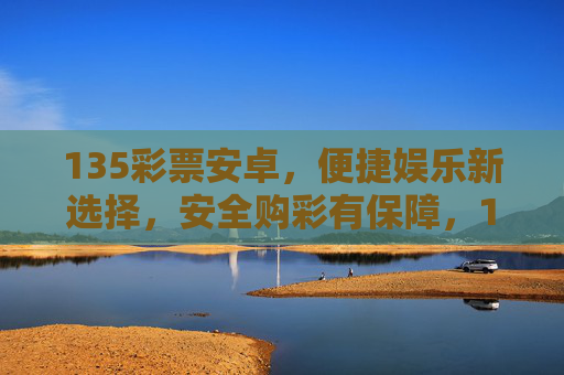 135彩票安卓,便捷娱乐新选择,安全购彩有保障,135彩票安卓,便捷娱乐新选择,安全购彩有保障 135彩票安卓,便捷娱乐新选择,安全购彩有保障,135彩票安卓,便捷娱乐新选择,安全购彩有保障