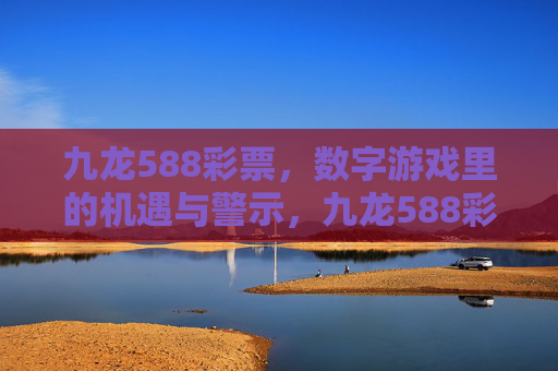 九龙588彩票,数字游戏里的机遇与警示,九龙588彩票,数字游戏的机遇与警示 九龙588彩票,数字游戏里的机遇与警示,九龙588彩票,数字游戏的机遇与警示