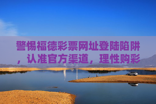 警惕福德彩票网址登陆陷阱,认准官方渠道,理性购彩,警惕福德彩票网址陷阱,认准官方,理性购彩 警惕福德彩票网址登陆陷阱,认准官方渠道,理性购彩,警惕福德彩票网址陷阱,认准官方,理性购彩