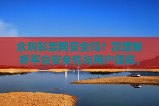 众购彩票网安全吗?深度解析平台安全性与用户保障,众购彩票网安全吗?深度解析平台安全性与用户保障 众购彩票网安全吗?深度解析平台安全性与用户保障,众购彩票网安全吗?深度解析平台安全性与用户保障