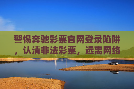 警惕奔驰彩票官网登录陷阱,认清非法彩票,远离网络诈骗,警惕奔驰彩票官网登录陷阱,远离网络诈骗 警惕奔驰彩票官网登录陷阱,认清非法彩票,远离网络诈骗,警惕奔驰彩票官网登录陷阱,远离网络诈骗