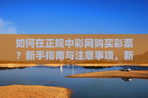 如何在正规中彩网购买彩票?新手指南与注意事项,新手必看,正规中彩网购买彩票指南与注意事项 如何在正规中彩网购买彩票?新手指南与注意事项,新手必看,正规中彩网购买彩票指南与注意事项