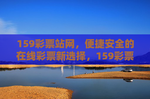159彩票站网,便捷安全的在线彩票新选择,159彩票站网,便捷安全的在线彩票新选择 159彩票站网,便捷安全的在线彩票新选择,159彩票站网,便捷安全的在线彩票新选择