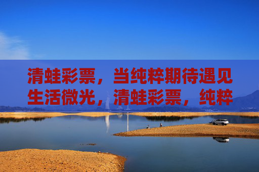 清蛙彩票,当纯粹期待遇见生活微光,清蛙彩票,纯粹期待遇见生活微光 清蛙彩票,当纯粹期待遇见生活微光,清蛙彩票,纯粹期待遇见生活微光