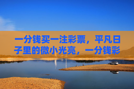 一分钱买一注彩票,平凡日子里的微小光亮,一分钱彩票,点亮平凡日子的微光 一分钱买一注彩票,平凡日子里的微小光亮,一分钱彩票,点亮平凡日子的微光
