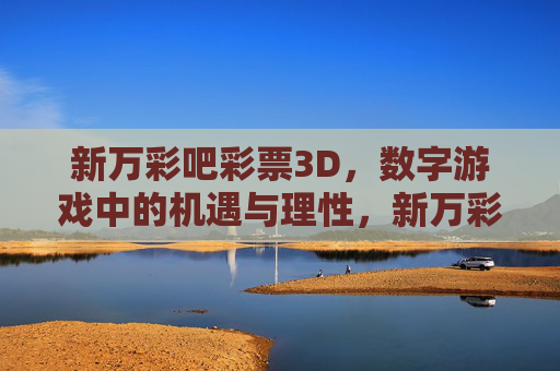 新万彩吧彩票3D,数字游戏中的机遇与理性,新万彩吧彩票3D,数字游戏中的机遇与理性 新万彩吧彩票3D,数字游戏中的机遇与理性,新万彩吧彩票3D,数字游戏中的机遇与理性