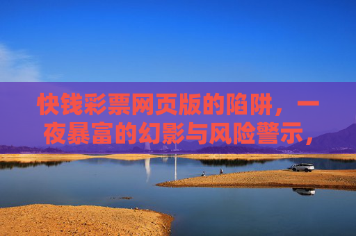 快钱彩票网页版的陷阱,一夜暴富的幻影与风险警示,快钱彩票网页版陷阱,一夜暴富幻影与风险警示 快钱彩票网页版的陷阱,一夜暴富的幻影与风险警示,快钱彩票网页版陷阱,一夜暴富幻影与风险警示