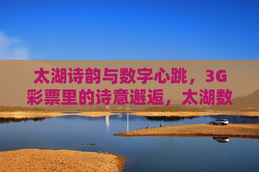 太湖诗韵与数字心跳,3G彩票里的诗意邂逅,太湖数字彩票的诗意邂逅 太湖诗韵与数字心跳,3G彩票里的诗意邂逅,太湖数字彩票的诗意邂逅