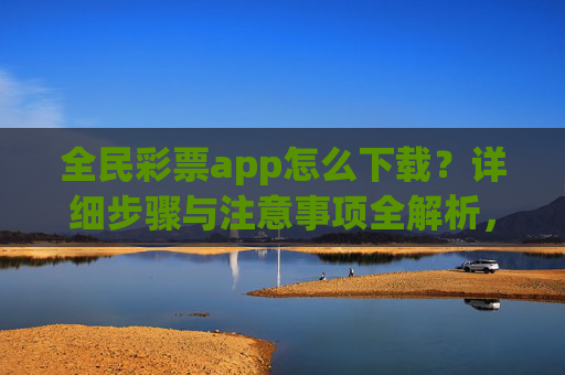 全民彩票app怎么下载?详细步骤与注意事项全解析,全民彩票app下载步骤与注意事项全解析 全民彩票app怎么下载?详细步骤与注意事项全解析,全民彩票app下载步骤与注意事项全解析
