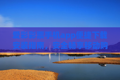 爱彩彩票手机app便捷下载安装指南，安全畅享移动购彩新体验，爱彩彩票手机app便捷下载安装，安全畅享移动购彩新体验