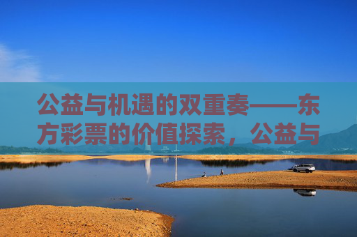 公益与机遇的双重奏——东方彩票的价值探索,公益与机遇的双重奏——东方彩票的价值探索 公益与机遇的双重奏——东方彩票的价值探索,公益与机遇的双重奏——东方彩票的价值探索
