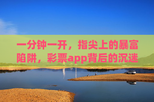 一分钟一开,指尖上的暴富陷阱,彩票app背后的沉迷与警示,指尖上的暴富陷阱,彩票app沉迷与警示 一分钟一开,指尖上的暴富陷阱,彩票app背后的沉迷与警示,指尖上的暴富陷阱,彩票app沉迷与警示
