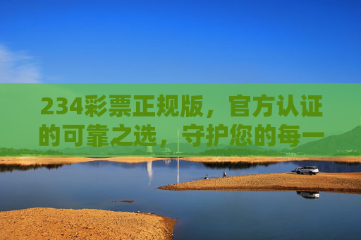 234彩票正规版,官方认证的可靠之选,守护您的每一份幸运,234彩票官方认证正规版,可靠守护幸运之选 234彩票正规版,官方认证的可靠之选,守护您的每一份幸运,234彩票官方认证正规版,可靠守护幸运之选