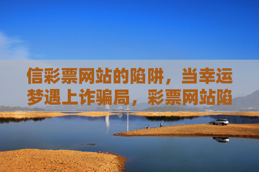 信彩票网站的陷阱,当幸运梦遇上诈骗局,彩票网站陷阱,当幸运梦撞上诈骗局 信彩票网站的陷阱,当幸运梦遇上诈骗局,彩票网站陷阱,当幸运梦撞上诈骗局