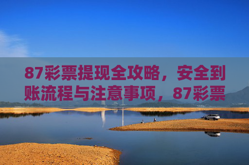 87彩票提现全攻略,安全到账流程与注意事项,87彩票提现全攻略,安全到账流程与注意事项 87彩票提现全攻略,安全到账流程与注意事项,87彩票提现全攻略,安全到账流程与注意事项