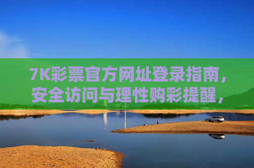7K彩票官方网址登录指南,安全访问与理性购彩提醒,7K彩票官方登录指南,安全访问与理性购彩提醒 7K彩票官方网址登录指南,安全访问与理性购彩提醒,7K彩票官方登录指南,安全访问与理性购彩提醒