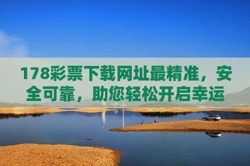178彩票下载网址最精准,安全可靠,助您轻松开启幸运之旅,178彩票下载,精准安全,开启幸运之旅 178彩票下载网址最精准,安全可靠,助您轻松开启幸运之旅,178彩票下载,精准安全,开启幸运之旅