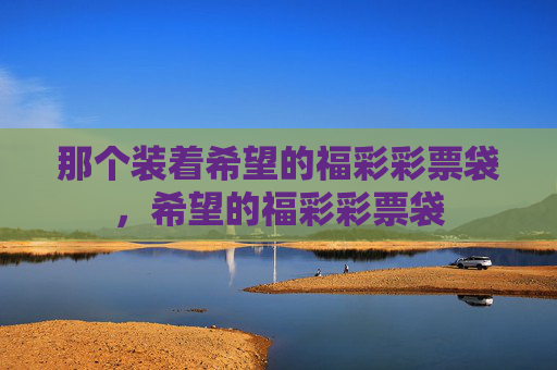 那个装着希望的福彩彩票袋,希望的福彩彩票袋 那个装着希望的福彩彩票袋,希望的福彩彩票袋