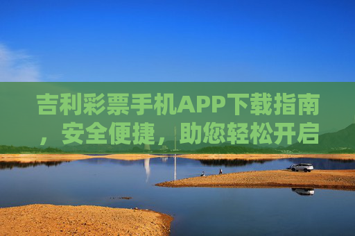 吉利彩票手机APP下载指南,安全便捷,助您轻松开启幸运之旅,吉利彩票手机APP下载指南,安全便捷,轻松开启幸运之旅 吉利彩票手机APP下载指南,安全便捷,助您轻松开启幸运之旅,吉利彩票手机APP下载指南,安全便捷,轻松开启幸运之旅