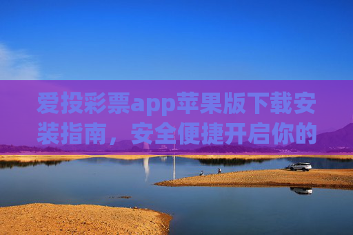 爱投彩票app苹果版下载安装指南,安全便捷开启你的幸运之旅,爱投彩票app苹果版下载安装指南,安全便捷开启幸运之旅 爱投彩票app苹果版下载安装指南,安全便捷开启你的幸运之旅,爱投彩票app苹果版下载安装指南,安全便捷开启幸运之旅