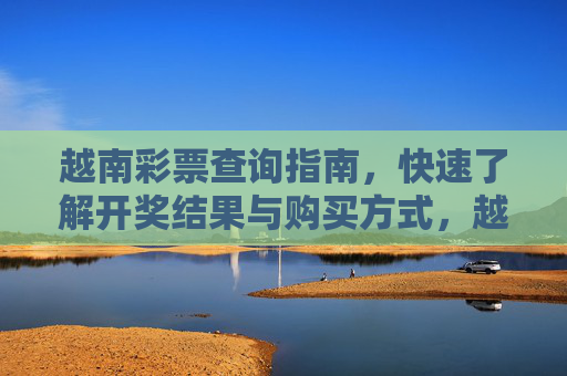 越南彩票查询指南,快速了解开奖结果与购买方式,越南彩票查询指南,快速了解开奖结果与购买方式 越南彩票查询指南,快速了解开奖结果与购买方式,越南彩票查询指南,快速了解开奖结果与购买方式