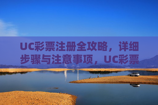 UC彩票注册全攻略,详细步骤与注意事项,UC彩票注册全攻略,步骤与注意事项 UC彩票注册全攻略,详细步骤与注意事项,UC彩票注册全攻略,步骤与注意事项