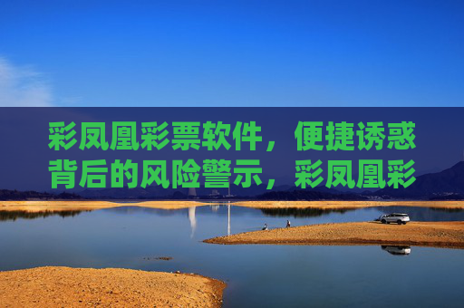 彩凤凰彩票软件,便捷诱惑背后的风险警示,彩凤凰彩票软件,便捷诱惑暗藏风险 彩凤凰彩票软件,便捷诱惑背后的风险警示,彩凤凰彩票软件,便捷诱惑暗藏风险