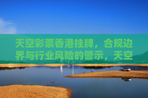 天空彩票香港挂牌，合规边界与行业风险的警示，天空彩票香港挂牌，合规边界与行业风险的警示