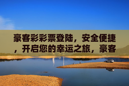 豪客彩彩票登陆,安全便捷,开启您的幸运之旅,豪客彩彩票登陆,安全便捷,开启幸运之旅 豪客彩彩票登陆,安全便捷,开启您的幸运之旅,豪客彩彩票登陆,安全便捷,开启幸运之旅