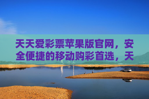 天天爱彩票苹果版官网,安全便捷的移动购彩首选,天天爱彩票苹果版官网,安全便捷的移动购彩首选 天天爱彩票苹果版官网,安全便捷的移动购彩首选,天天爱彩票苹果版官网,安全便捷的移动购彩首选