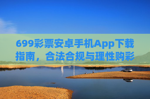 699彩票安卓手机App下载指南,合法合规与理性购彩注意事项,699彩票安卓App下载指南,合法合规与理性购彩须知 699彩票安卓手机App下载指南,合法合规与理性购彩注意事项,699彩票安卓App下载指南,合法合规与理性购彩须知