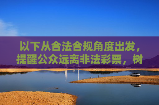 以下从合法合规角度出发,提醒公众远离非法彩票,树立正确认知,合法合规提醒,远离非法彩票 树立正确认知 以下从合法合规角度出发,提醒公众远离非法彩票,树立正确认知,合法合规提醒,远离非法彩票 树立正确认知