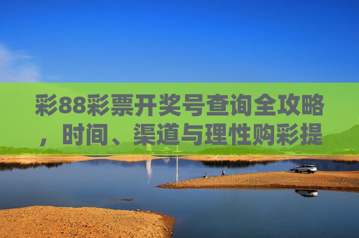 彩88彩票开奖号查询全攻略,时间、渠道与理性购彩提示,彩88彩票开奖号查询全攻略,时间、渠道与理性购彩提示 彩88彩票开奖号查询全攻略,时间、渠道与理性购彩提示,彩88彩票开奖号查询全攻略,时间、渠道与理性购彩提示