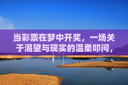 当彩票在梦中开奖,一场关于渴望与现实的温柔叩问,梦开奖,渴望与现实的温柔叩问 当彩票在梦中开奖,一场关于渴望与现实的温柔叩问,梦开奖,渴望与现实的温柔叩问