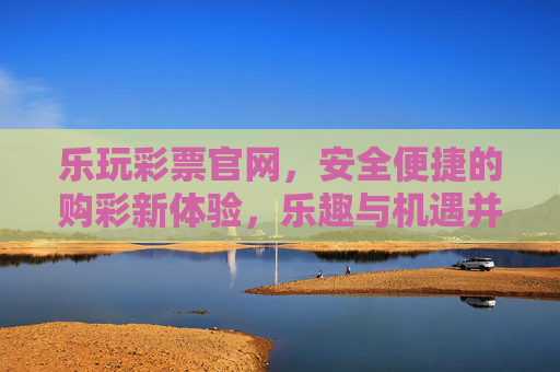 乐玩彩票官网,安全便捷的购彩新体验,乐趣与机遇并存,乐玩彩票官网,安全便捷购彩新体验,乐趣与机遇并存 乐玩彩票官网,安全便捷的购彩新体验,乐趣与机遇并存,乐玩彩票官网,安全便捷购彩新体验,乐趣与机遇并存