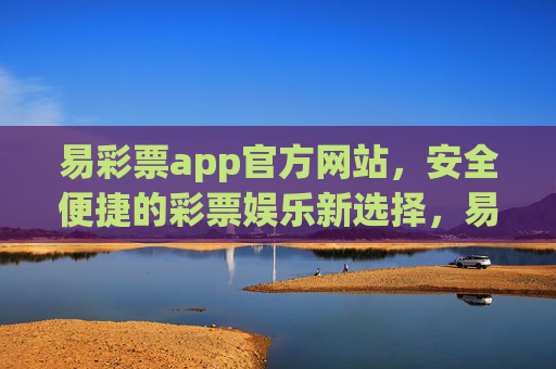 易彩票app官方网站,安全便捷的彩票娱乐新选择,易彩票app官方网站,安全便捷的彩票娱乐新选择 易彩票app官方网站,安全便捷的彩票娱乐新选择,易彩票app官方网站,安全便捷的彩票娱乐新选择