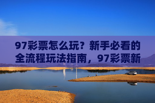 97彩票怎么玩?新手必看的全流程玩法指南,97彩票新手全流程玩法指南 97彩票怎么玩?新手必看的全流程玩法指南,97彩票新手全流程玩法指南