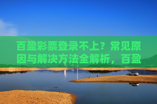 百盈彩票登录不上?常见原因与解决方法全解析,百盈彩票登录不上?常见原因与解决方法全解析 百盈彩票登录不上?常见原因与解决方法全解析,百盈彩票登录不上?常见原因与解决方法全解析