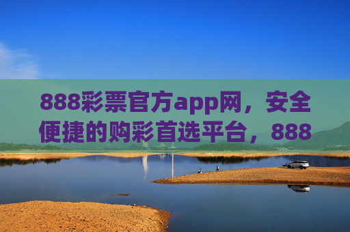 888彩票官方app网,安全便捷的购彩首选平台,888彩票官方app,安全便捷的购彩首选平台 888彩票官方app网,安全便捷的购彩首选平台,888彩票官方app,安全便捷的购彩首选平台