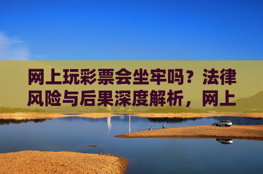 网上玩彩票会坐牢吗?法律风险与后果深度解析,网上玩彩票的法律风险与坐牢后果深度解析 网上玩彩票会坐牢吗?法律风险与后果深度解析,网上玩彩票的法律风险与坐牢后果深度解析