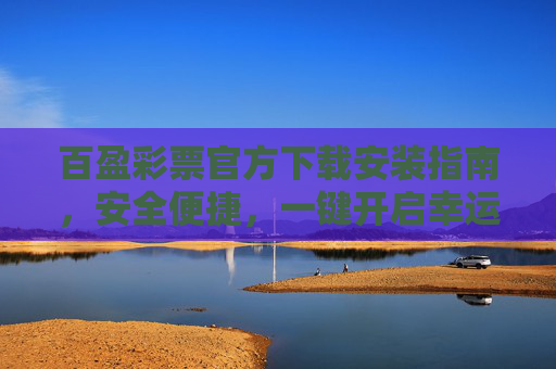 百盈彩票官方下载安装指南,安全便捷,一键开启幸运之旅,百盈彩票官方下载安装,安全便捷,一键开启幸运之旅 百盈彩票官方下载安装指南,安全便捷,一键开启幸运之旅,百盈彩票官方下载安装,安全便捷,一键开启幸运之旅