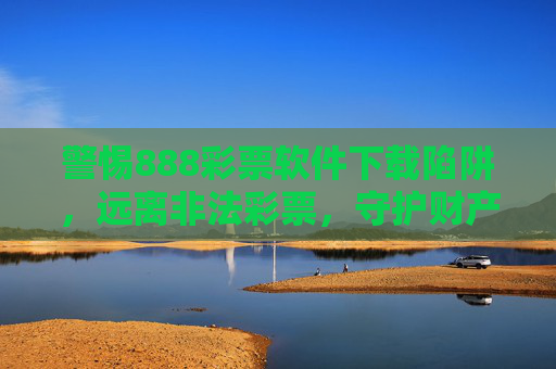 警惕888彩票软件下载陷阱,远离非法彩票,守护财产安全,警惕888彩票软件下载陷阱,远离非法彩票护财产安全 警惕888彩票软件下载陷阱,远离非法彩票,守护财产安全,警惕888彩票软件下载陷阱,远离非法彩票护财产安全