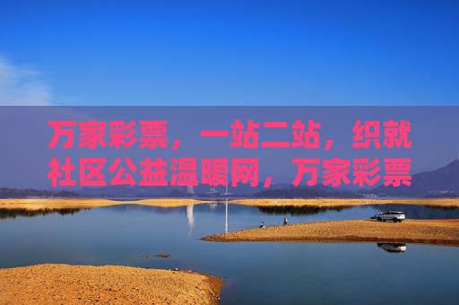 万家彩票,一站二站,织就社区公益温暖网,万家彩票一站二站织就社区公益温暖网 万家彩票,一站二站,织就社区公益温暖网,万家彩票一站二站织就社区公益温暖网