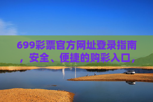 699彩票官方网址登录指南,安全、便捷的购彩入口,699彩票官方网址登录指南,安全便捷的购彩入口 699彩票官方网址登录指南,安全、便捷的购彩入口,699彩票官方网址登录指南,安全便捷的购彩入口
